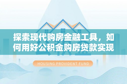 瑞金探索现代购房金融工具，如何用好公积金购房贷款实现置业梦想