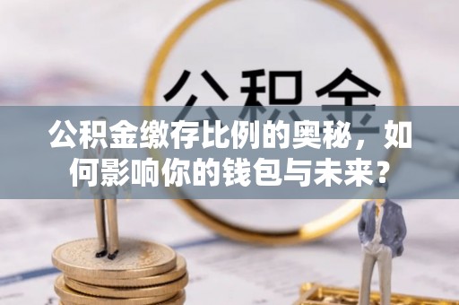 瑞金公积金缴存比例的奥秘，如何影响你的钱包与未来？