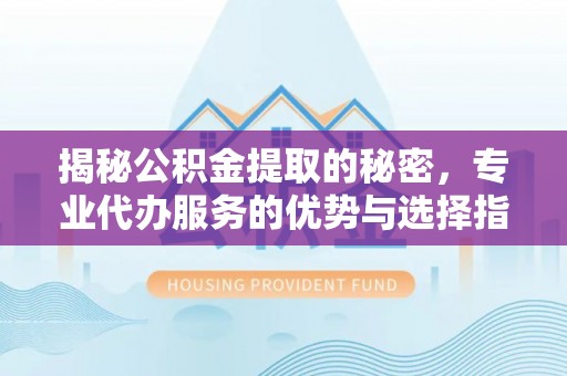 瑞金揭秘公积金提取的秘密，专业代办服务的优势与选择指南