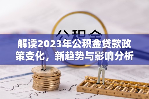 瑞金解读2023年公积金贷款政策变化，新趋势与影响分析