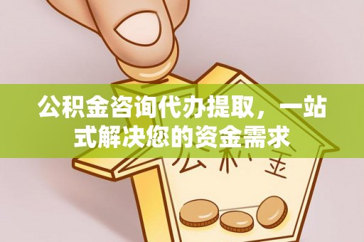 瑞金公积金咨询代办提取，一站式解决您的资金需求