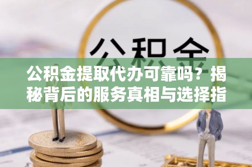 瑞金公积金提取代办可靠吗？揭秘背后的服务真相与选择指南