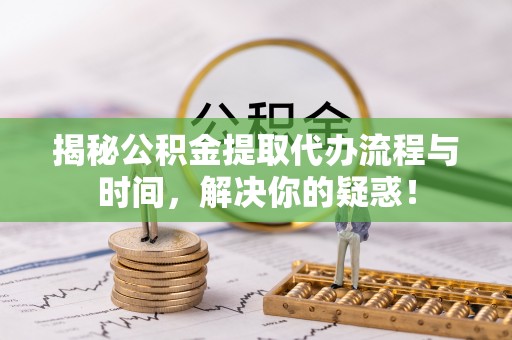 瑞金揭秘公积金提取代办流程与时间，解决你的疑惑！