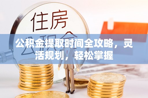 瑞金公积金提取时间全攻略，灵活规划，轻松掌握