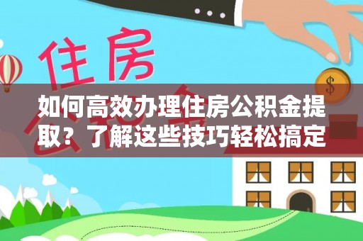 瑞金如何高效办理住房公积金提取？了解这些技巧轻松搞定