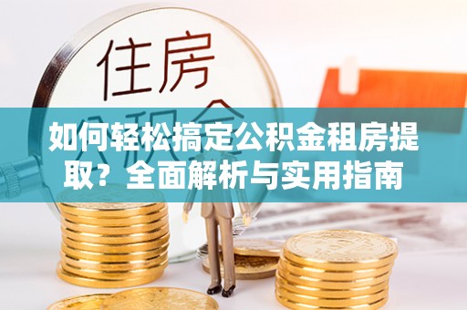 瑞金如何轻松搞定公积金租房提取？全面解析与实用指南