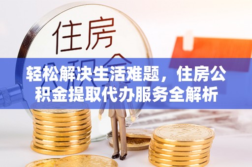 瑞金轻松解决生活难题，住房公积金提取代办服务全解析