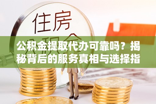 瑞金公积金提取代办可靠吗？揭秘背后的服务真相与选择指南