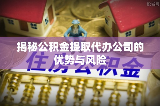 瑞金揭秘公积金提取代办公司的优势与风险