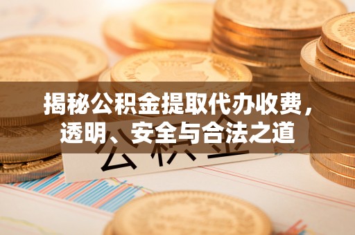 瑞金揭秘公积金提取代办收费，透明、安全与合法之道