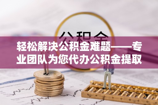 瑞金轻松解决公积金难题——专业团队为您代办公积金提取保驾护航
