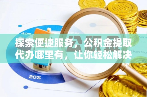 瑞金探索便捷服务，公积金提取代办哪里有，让你轻松解决烦恼