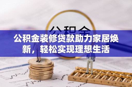 瑞金公积金装修贷款助力家居焕新，轻松实现理想生活