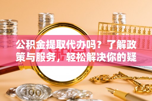 瑞金公积金提取代办吗？了解政策与服务，轻松解决你的疑问