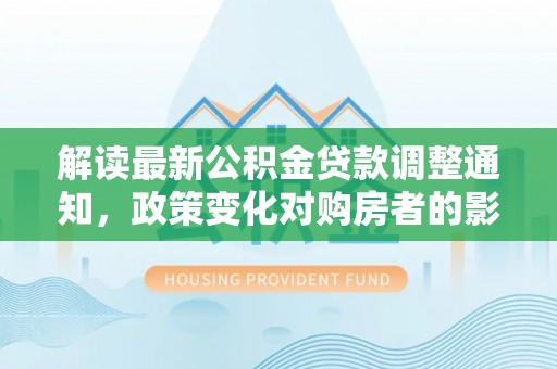 瑞金解读最新公积金贷款调整通知，政策变化对购房者的影响与应对策略