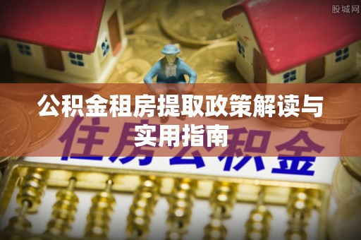 瑞金公积金租房提取政策解读与实用指南