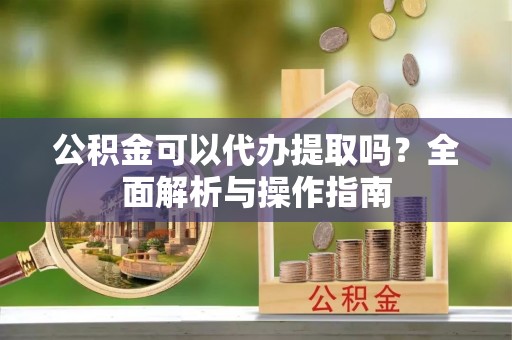 瑞金公积金可以代办提取吗？全面解析与操作指南