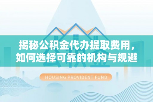 瑞金揭秘公积金代办提取费用，如何选择可靠的机构与规避潜在风险