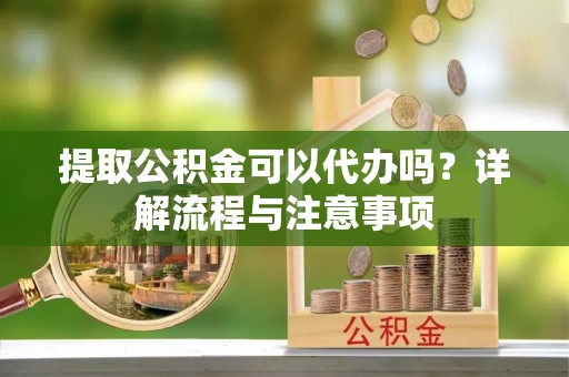 瑞金提取公积金可以代办吗？详解流程与注意事项