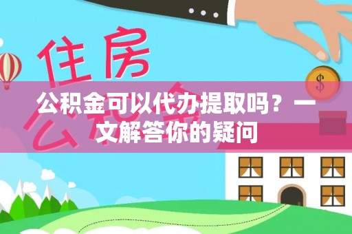 瑞金公积金可以代办提取吗？一文解答你的疑问