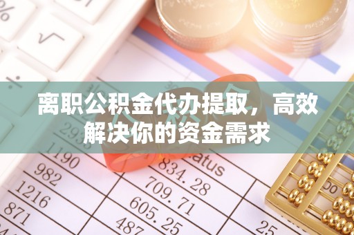瑞金离职公积金代办提取，高效解决你的资金需求
