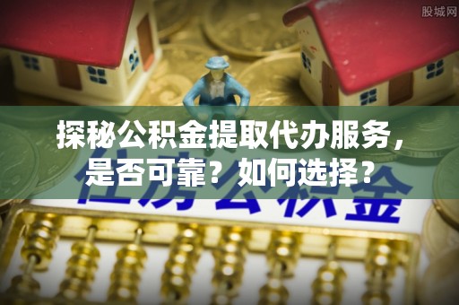 瑞金探秘公积金提取代办服务，是否可靠？如何选择？