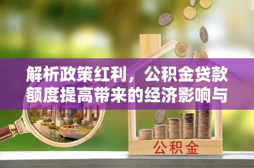 瑞金解析政策红利，公积金贷款额度提高带来的经济影响与生活改变