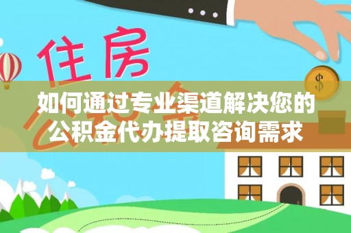瑞金如何通过专业渠道解决您的公积金代办提取咨询需求