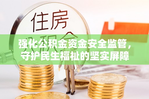 瑞金强化公积金资金安全监管，守护民生福祉的坚实屏障