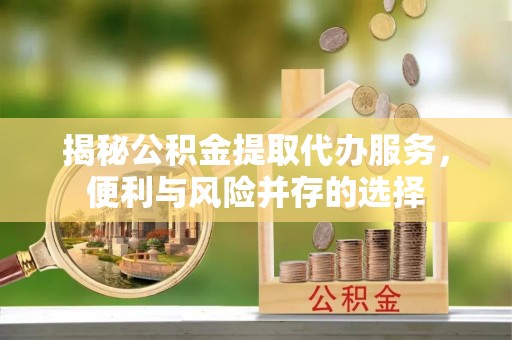 瑞金揭秘公积金提取代办服务，便利与风险并存的选择