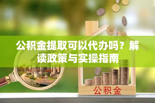 瑞金公积金提取可以代办吗？解读政策与实操指南