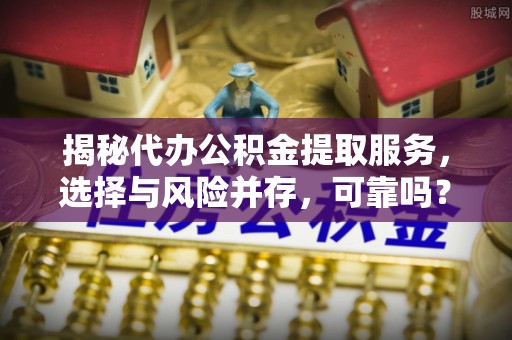 瑞金揭秘代办公积金提取服务，选择与风险并存，可靠吗？