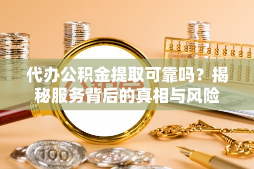 瑞金代办公积金提取可靠吗？揭秘服务背后的真相与风险
