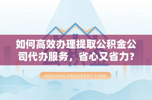 瑞金如何高效办理提取公积金公司代办服务，省心又省力？