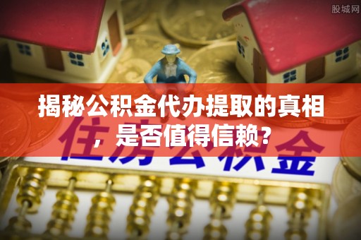 瑞金揭秘公积金代办提取的真相，是否值得信赖？