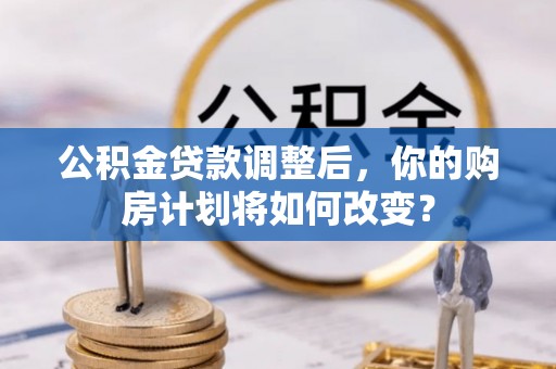 瑞金公积金贷款调整后，你的购房计划将如何改变？