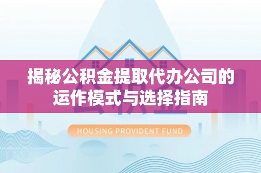 瑞金揭秘公积金提取代办公司的运作模式与选择指南