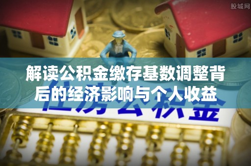 瑞金解读公积金缴存基数调整背后的经济影响与个人收益
