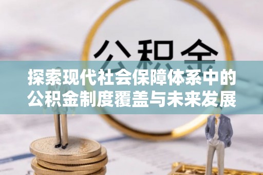瑞金探索现代社会保障体系中的公积金制度覆盖与未来发展
