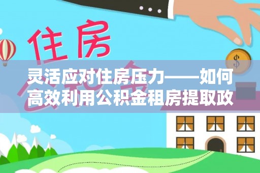 瑞金灵活应对住房压力——如何高效利用公积金租房提取政策