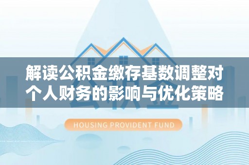 瑞金解读公积金缴存基数调整对个人财务的影响与优化策略