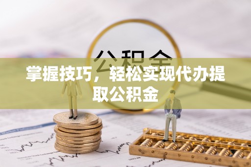 瑞金掌握技巧，轻松实现代办提取公积金