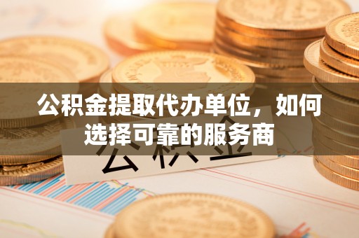 瑞金公积金提取代办单位，如何选择可靠的服务商
