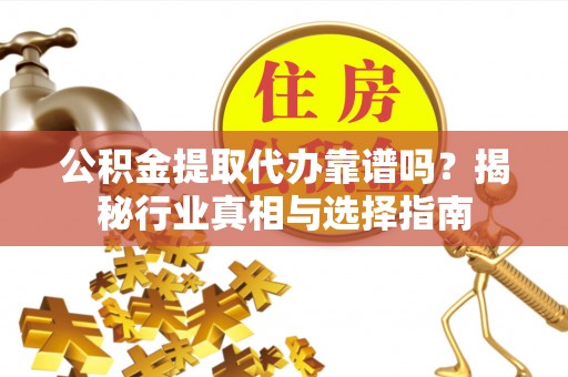 瑞金公积金提取代办靠谱吗？揭秘行业真相与选择指南