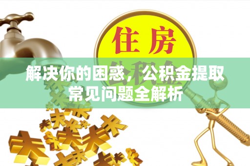 瑞金解决你的困惑，公积金提取常见问题全解析
