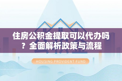 瑞金住房公积金提取可以代办吗？全面解析政策与流程