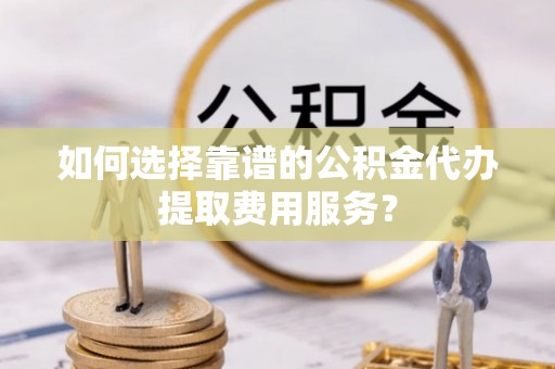 瑞金如何选择靠谱的公积金代办提取费用服务？
