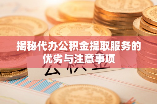 瑞金揭秘代办公积金提取服务的优劣与注意事项