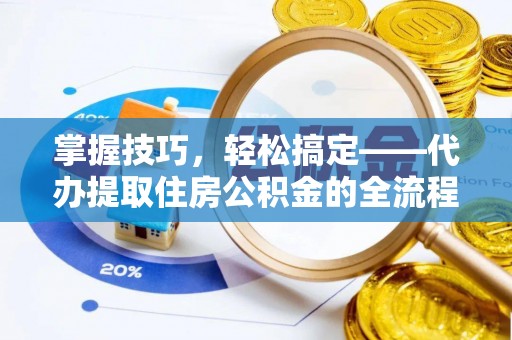 瑞金掌握技巧，轻松搞定——代办提取住房公积金的全流程解析