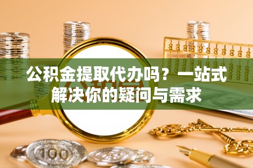 瑞金公积金提取代办吗？一站式解决你的疑问与需求